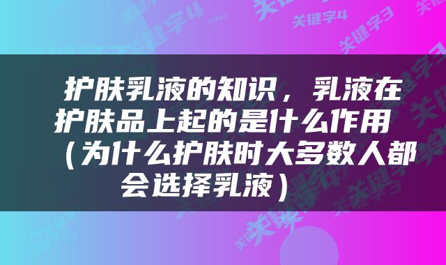  护肤乳液的知识，乳液在护肤品上起的是什么作用（为什么护肤时大多数人都会选择乳液） 