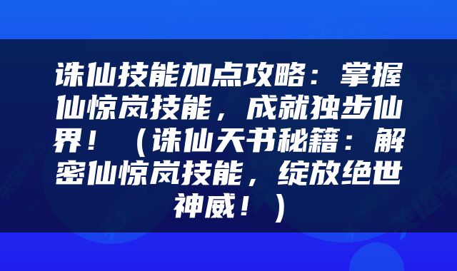 诛仙技能加点攻略：掌握仙惊岚技能，成就独步仙界！（诛仙天书秘籍：解密仙惊岚技能，绽放绝世神威！）