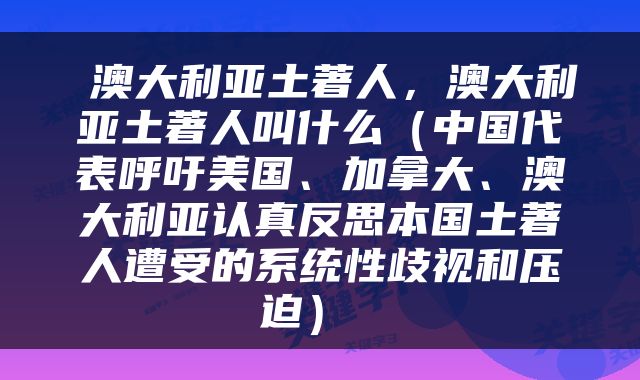  澳大利亚土著人，澳大利亚土著人叫什么（中国代表呼吁美国、加拿大、澳大利亚认真反思本国土著人遭受的系统性歧视和压迫） 