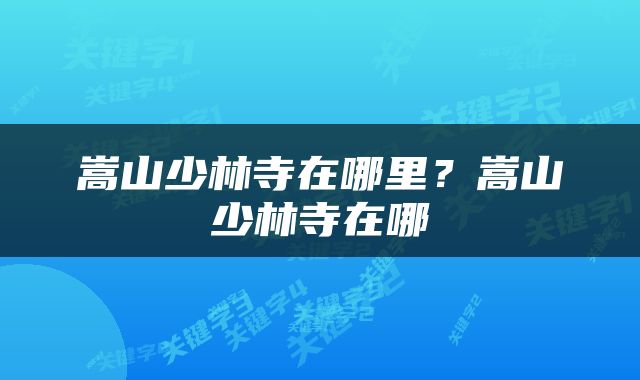 嵩山少林寺在哪里？嵩山少林寺在哪