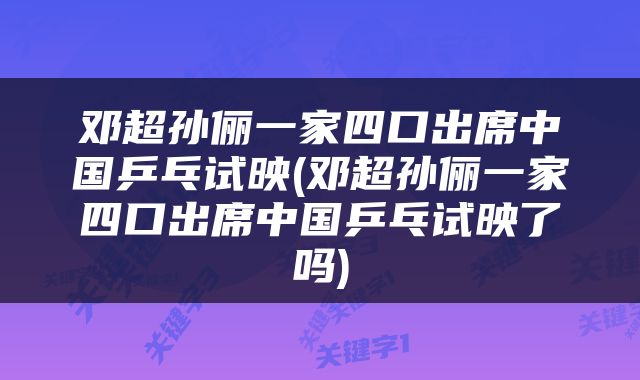 邓超孙俪一家四口出席中国乒乓试映(邓超孙俪一家四口出席中国乒乓试映了吗)