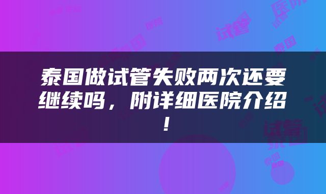 泰国做试管失败两次还要继续吗，附详细医院介绍！