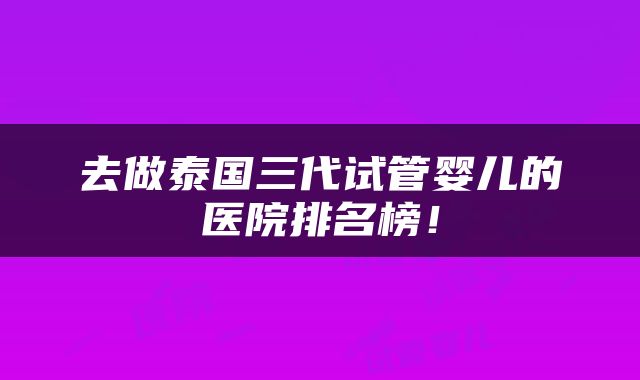 去做泰国三代试管婴儿的医院排名榜！