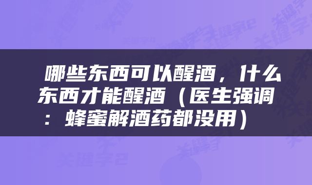  哪些东西可以醒酒，什么东西才能醒酒（医生强调：蜂蜜解酒药都没用） 