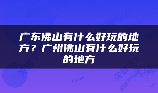 广东佛山有什么好玩的地方？广州佛山有什么好玩的地方