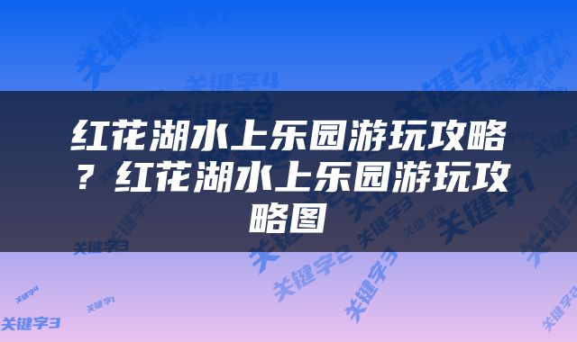 红花湖水上乐园游玩攻略？红花湖水上乐园游玩攻略图