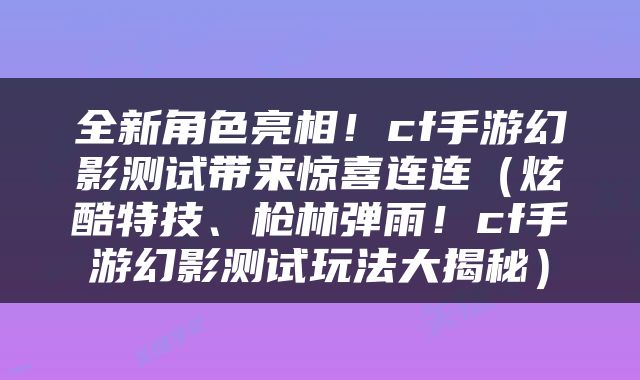 全新角色亮相！cf手游幻影测试带来惊喜连连（炫酷特技、枪林弹雨！cf手游幻影测试玩法大揭秘）