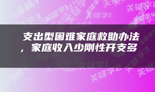  支出型困难家庭救助办法，家庭收入少刚性开支多 