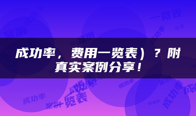 成功率，费用一览表）？附真实案例分享！