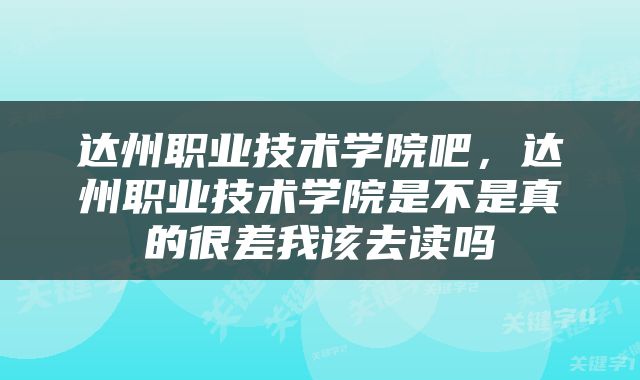 达州职业技术学院吧，达州职业技术学院是不是真的很差我该去读吗