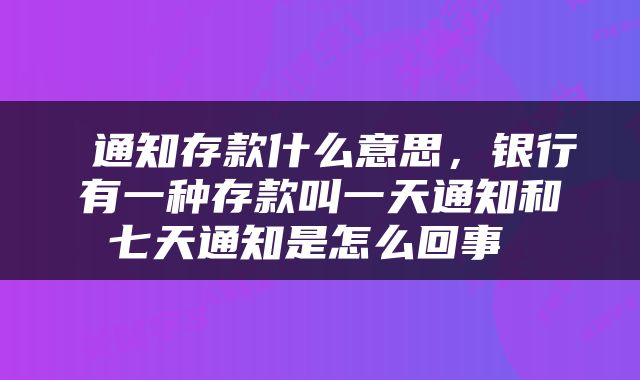  通知存款什么意思，银行有一种存款叫一天通知和七天通知是怎么回事 