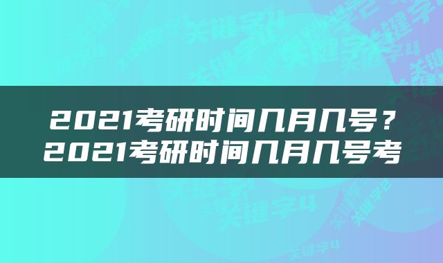2021考研时间几月几号？2021考研时间几月几号考