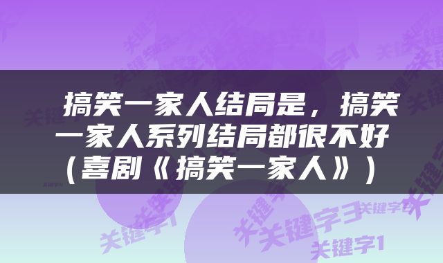  搞笑一家人结局是，搞笑一家人系列结局都很不好（喜剧《搞笑一家人》） 