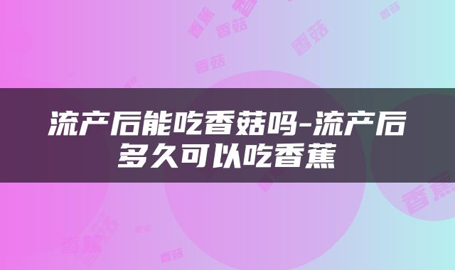 流产后能吃香菇吗-流产后多久可以吃香蕉