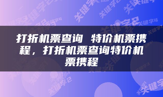 打折机票查询 特价机票携程，打折机票查询特价机票携程