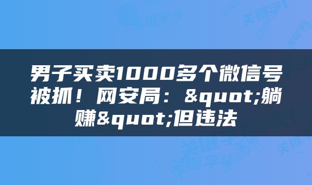 男子买卖1000多个微信号被抓！网安局："躺赚"但违法