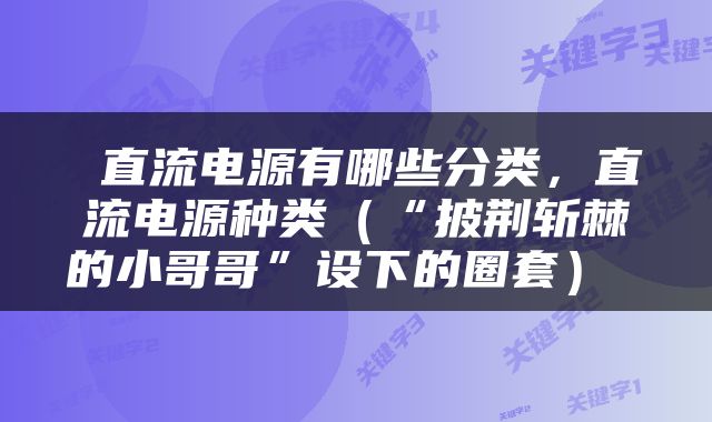  直流电源有哪些分类，直流电源种类（“披荆斩棘的小哥哥”设下的圈套） 