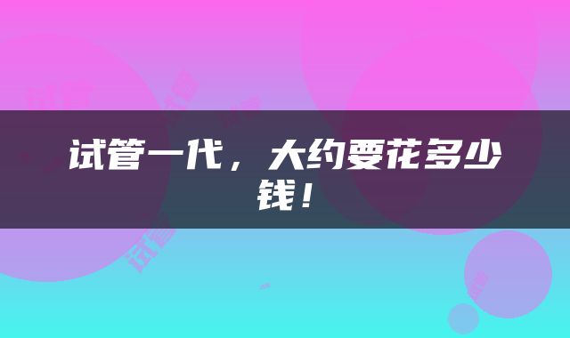 试管一代，大约要花多少钱！