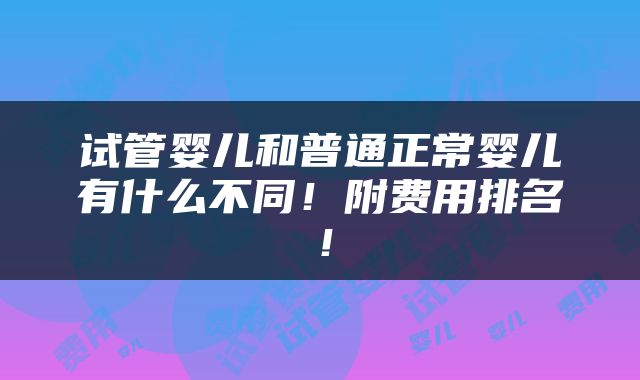 试管婴儿和普通正常婴儿有什么不同！附费用排名！
