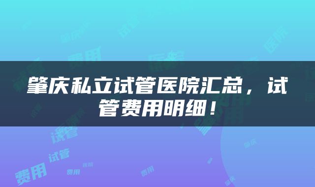 肇庆私立试管医院汇总，试管费用明细！