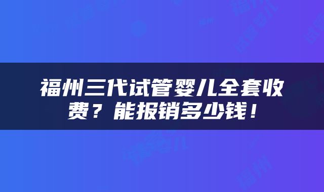 福州三代试管婴儿全套收费？能报销多少钱！