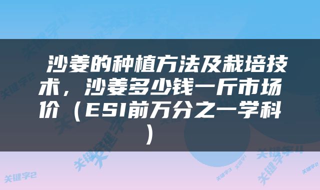 沙姜的种植方法及栽培技术，沙姜多少钱一斤市场价（ESI前万分之一学科） 
