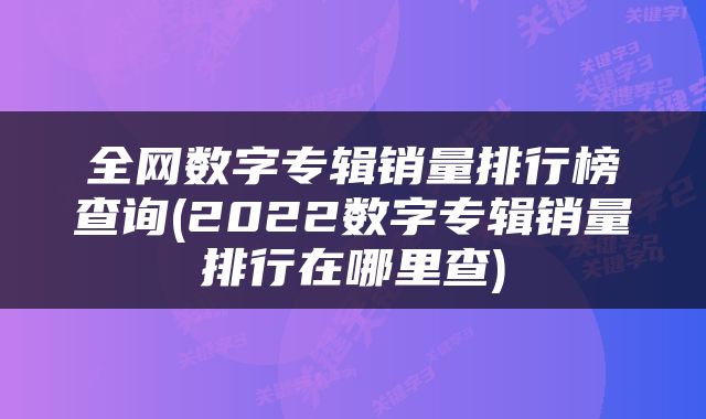 全网数字专辑销量排行榜查询(2022数字专辑销量排行在哪里查)