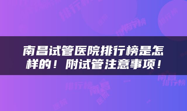南昌试管医院排行榜是怎样的！附试管注意事项！