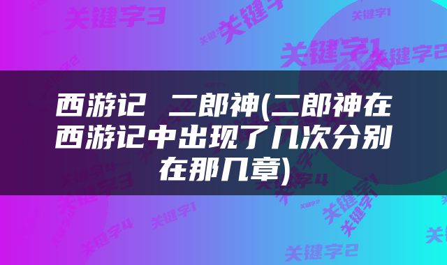 西游记 二郎神(二郎神在西游记中出现了几次分别在那几章)