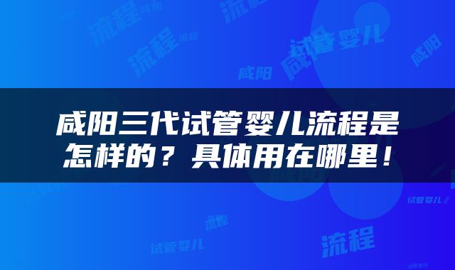 咸阳三代试管婴儿流程是怎样的？具体用在哪里！