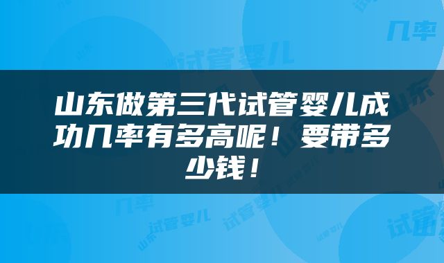 山东做第三代试管婴儿成功几率有多高呢！要带多少钱！