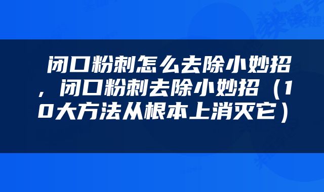  闭口粉刺怎么去除小妙招，闭口粉刺去除小妙招（10大方法从根本上消灭它） 