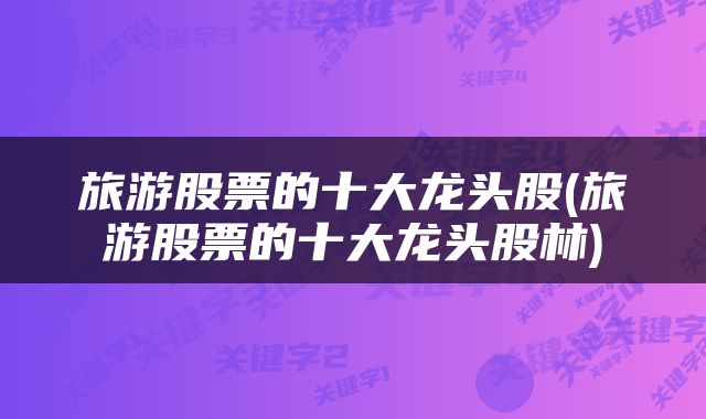 旅游股票的十大龙头股(旅游股票的十大龙头股林)