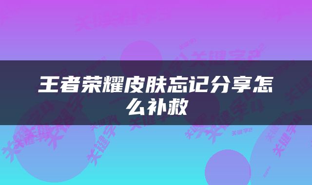 王者荣耀皮肤忘记分享怎么补救