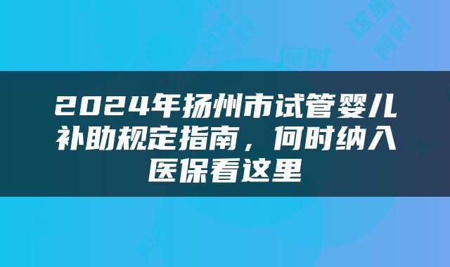 2024年扬州市试管婴儿补助规定指南，何时纳入医保看这里