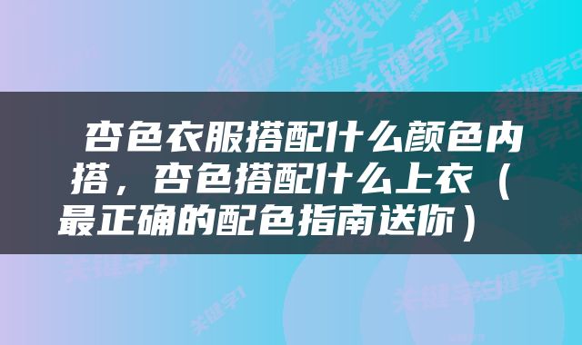  杏色衣服搭配什么颜色内搭，杏色搭配什么上衣（最正确的配色指南送你） 