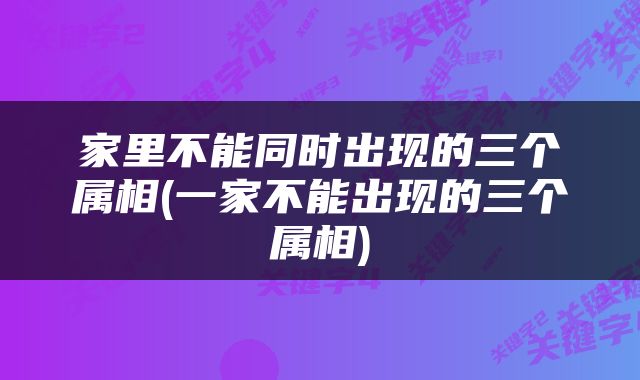 家里不能同时出现的三个属相(一家不能出现的三个属相)