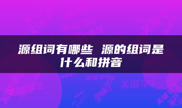 源组词有哪些 源的组词是什么和拼音