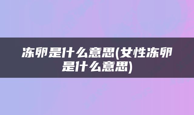 冻卵是什么意思(女性冻卵是什么意思)