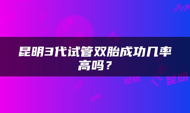 昆明3代试管双胎成功几率高吗？