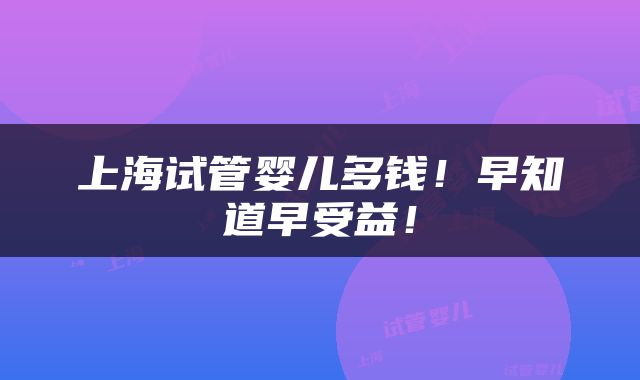 上海试管婴儿多钱！早知道早受益！