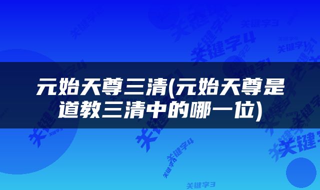 元始天尊三清(元始天尊是道教三清中的哪一位)