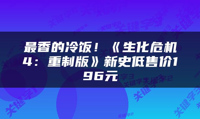 最香的冷饭！《生化危机4：重制版》新史低售价196元