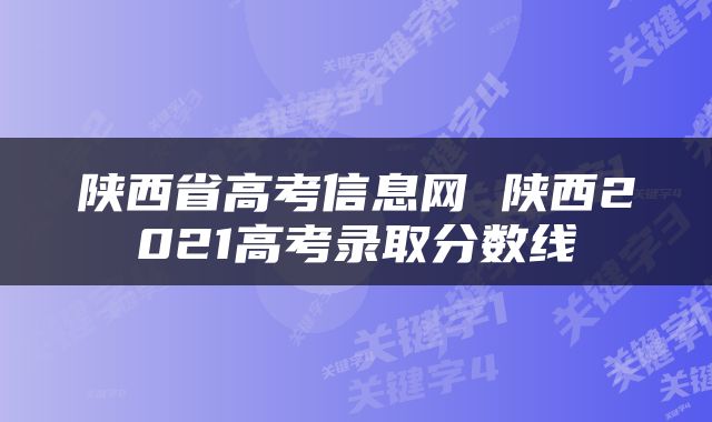 陕西省高考信息网 陕西2021高考录取分数线