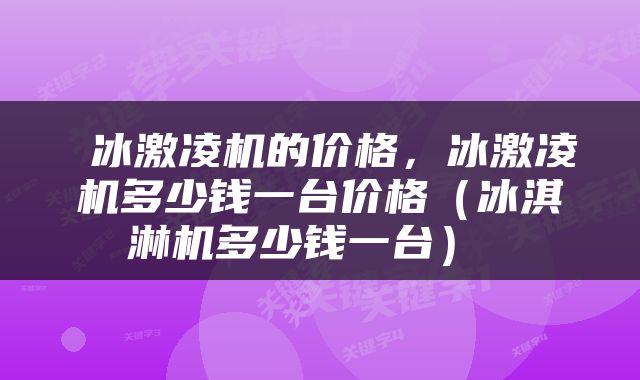  冰激凌机的价格，冰激凌机多少钱一台价格（冰淇淋机多少钱一台） 