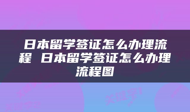 日本留学签证怎么办理流程 日本留学签证怎么办理流程图