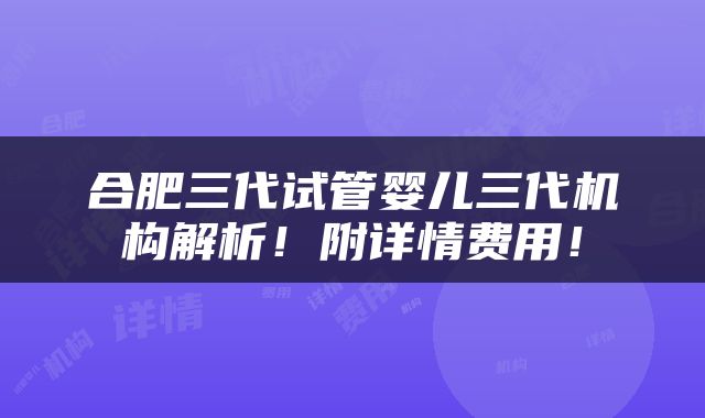 合肥三代试管婴儿三代机构解析！附详情费用！