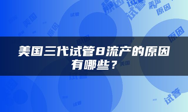 美国三代试管8流产的原因有哪些？