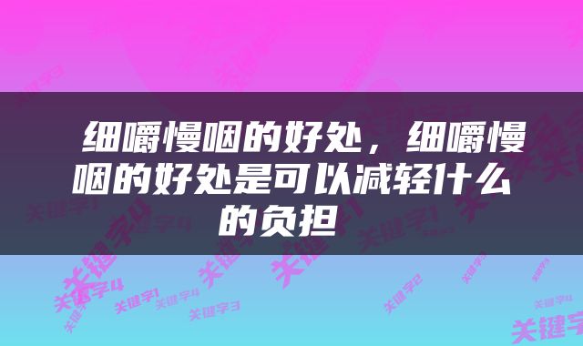  细嚼慢咽的好处，细嚼慢咽的好处是可以减轻什么的负担 