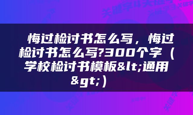  悔过检讨书怎么写，悔过检讨书怎么写?300个字（学校检讨书模板<通用>） 
